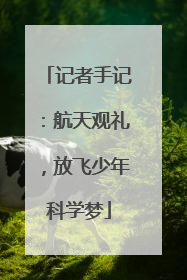 记者手记：航天观礼，放飞少年科学梦