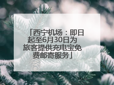 西宁机场：即日起至6月30日为旅客提供充电宝免费邮寄服务