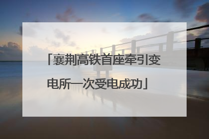 襄荆高铁首座牵引变电所一次受电成功