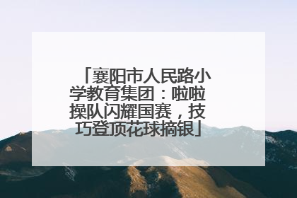 襄阳市人民路小学教育集团：啦啦操队闪耀国赛，技巧登顶花球摘银
