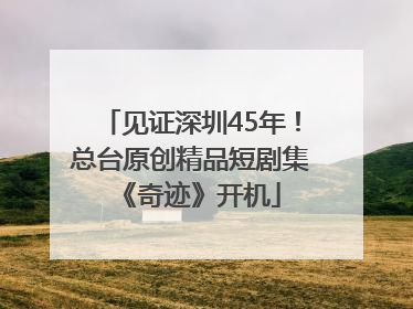 见证深圳45年！总台原创精品短剧集《奇迹》开机