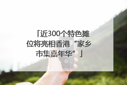 近300个特色摊位将亮相香港“家乡市集嘉年华”