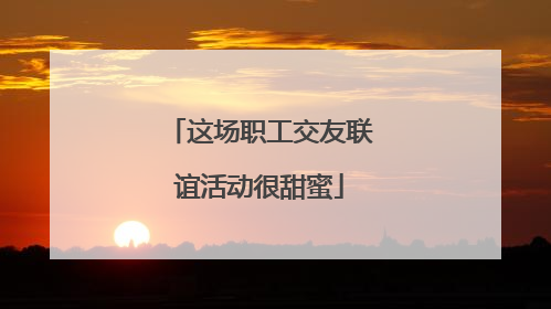 这场职工交友联谊活动很甜蜜
