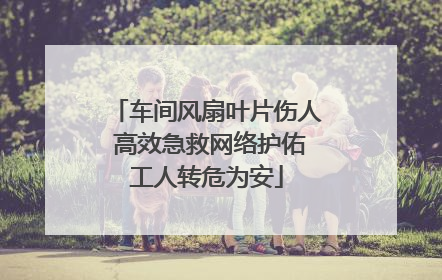 车间风扇叶片伤人 高效急救网络护佑工人转危为安