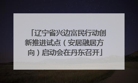 辽宁省兴边富民行动创新推进试点（安居融居方向）启动会在丹东召开