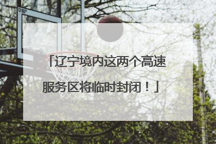 辽宁境内这两个高速服务区将临时封闭！