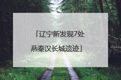 辽宁新发现7处燕秦汉长城遗迹
