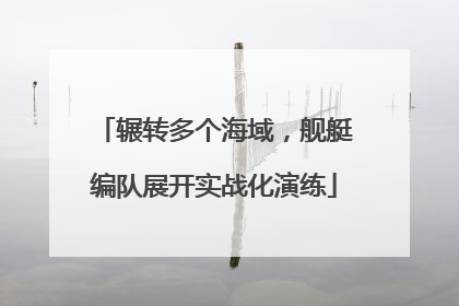 辗转多个海域，舰艇编队展开实战化演练