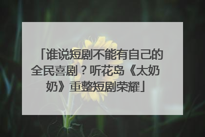 谁说短剧不能有自己的全民喜剧？听花岛《太奶奶》重整短剧荣耀
