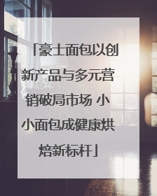 豪士面包以创新产品与多元营销破局市场 小小面包成健康烘焙新标杆
