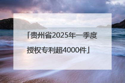 贵州省2025年一季度授权专利超4000件