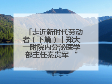 走近新时代劳动者（下篇）丨郑大一附院内分泌医学部主任秦贵军 “三盏灯”下的医者人生