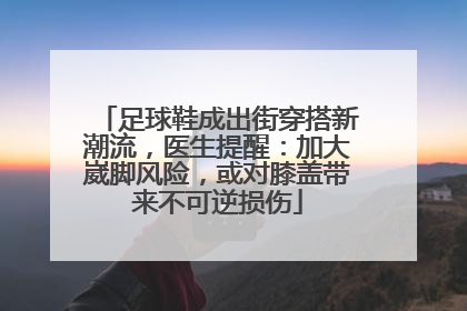 足球鞋成出街穿搭新潮流，医生提醒：加大崴脚风险，或对膝盖带来不可逆损伤