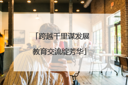 跨越千里谋发展 教育交流绽芳华