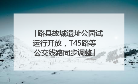 路县故城遗址公园试运行开放，T45路等公交线路同步调整