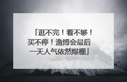 逛不完！看不够！买不停！渔博会最后一天人气依然爆棚