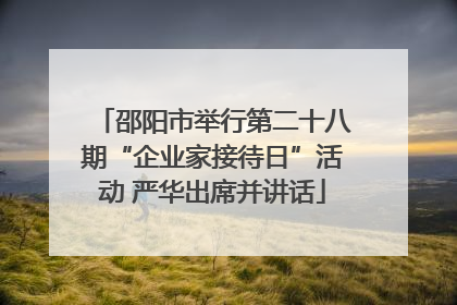 邵阳市举行第二十八期“企业家接待日”活动 严华出席并讲话