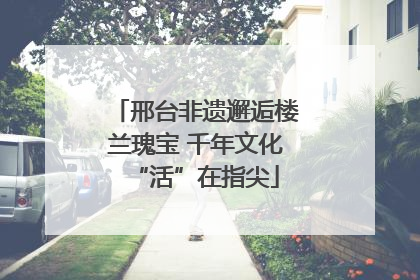 邢台非遗邂逅楼兰瑰宝 千年文化“活”在指尖