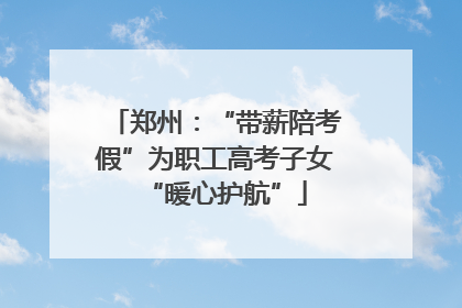 郑州：“带薪陪考假”为职工高考子女“暖心护航”