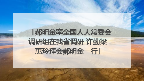 郝明金率全国人大常委会调研组在我省调研 许勤梁惠玲拜会郝明金一行