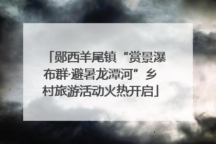 郧西羊尾镇“赏景瀑布群·避暑龙潭河”乡村旅游活动火热开启