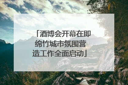 酒博会开幕在即 绵竹城市氛围营造工作全面启动