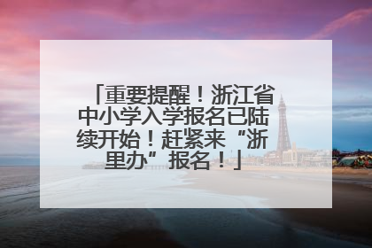 重要提醒！浙江省中小学入学报名已陆续开始！赶紧来“浙里办”报名！