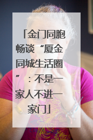 金门同胞畅谈“厦金同城生活圈”：不是一家人不进一家门