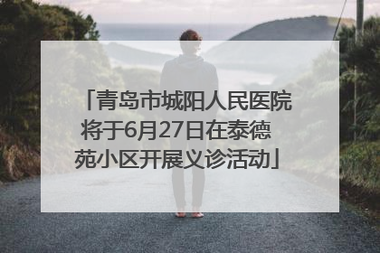 青岛市城阳人民医院将于6月27日在泰德苑小区开展义诊活动