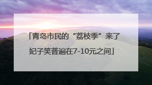 青岛市民的“荔枝季”来了 妃子笑普遍在7-10元之间
