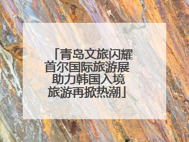 青岛文旅闪耀首尔国际旅游展 助力韩国入境旅游再掀热潮