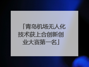 青岛机场无人化技术获上合创新创业大赛第一名