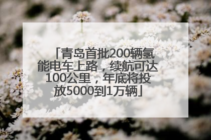 青岛首批200辆氢能电车上路，续航可达100公里，年底将投放5000到1万辆