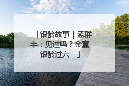 银龄故事｜孟群丰：见过吗？金童银龄过六一