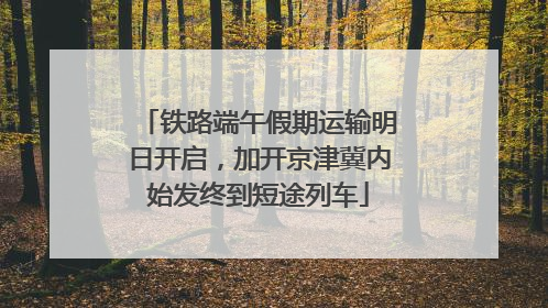 铁路端午假期运输明日开启，加开京津冀内始发终到短途列车