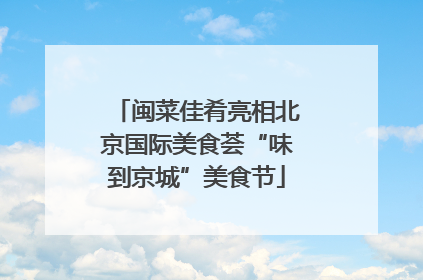闽菜佳肴亮相北京国际美食荟“味到京城”美食节