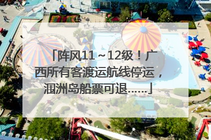 阵风11～12级！广西所有客渡运航线停运，涠洲岛船票可退……