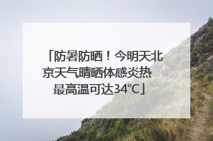 防暑防晒！今明天北京天气晴晒体感炎热 最高温可达34℃