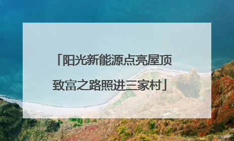 阳光新能源点亮屋顶 致富之路照进三家村