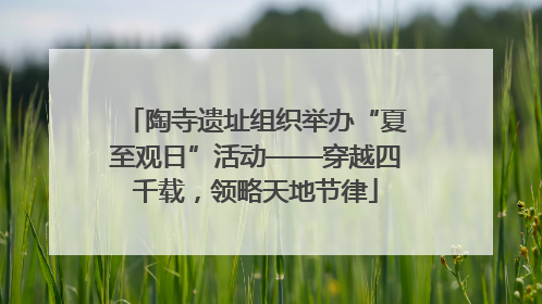 陶寺遗址组织举办“夏至观日”活动——穿越四千载，领略天地节律