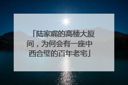 陆家嘴的高楼大厦间，为何会有一座中西合璧的百年老宅