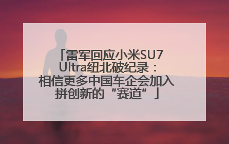 雷军回应小米SU7 Ultra纽北破纪录：相信更多中国车企会加入拼创新的“赛道”