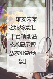 雄安未来之城场景汇｜百项前沿技术展示智慧农业新场景