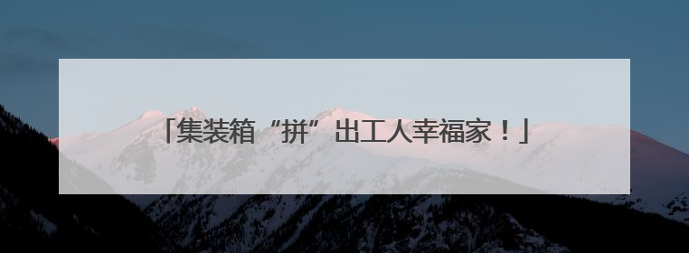 集装箱“拼”出工人幸福家!