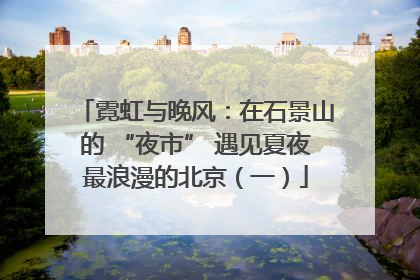 霓虹与晚风：在石景山的 “夜市” 遇见夏夜最浪漫的北京（一）