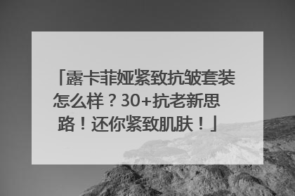 露卡菲娅紧致抗皱套装怎么样？30+抗老新思路！还你紧致肌肤！