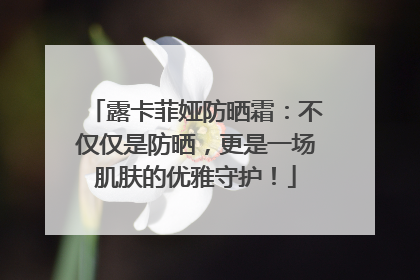 露卡菲娅防晒霜：不仅仅是防晒，更是一场肌肤的优雅守护！