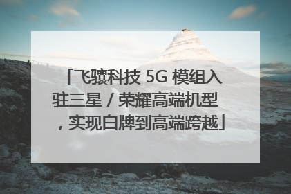 飞骧科技 5G 模组入驻三星 / 荣耀高端机型，实现白牌到高端跨越