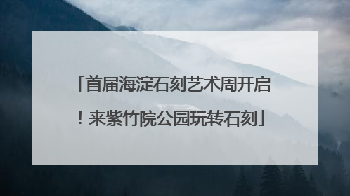 首届海淀石刻艺术周开启！来紫竹院公园玩转石刻