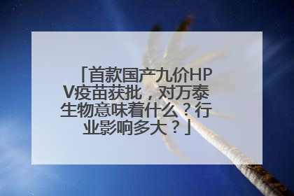 首款国产九价HPV疫苗获批，对万泰生物意味着什么？行业影响多大？
